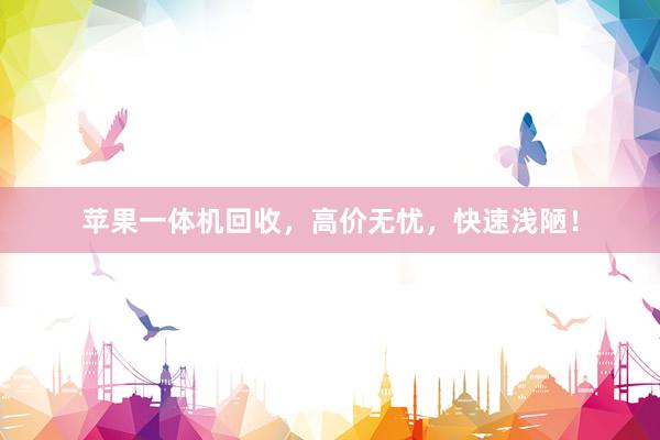 苹果一体机回收，高价无忧，快速浅陋！