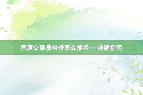 国度公事员检修怎么报名——详确指南