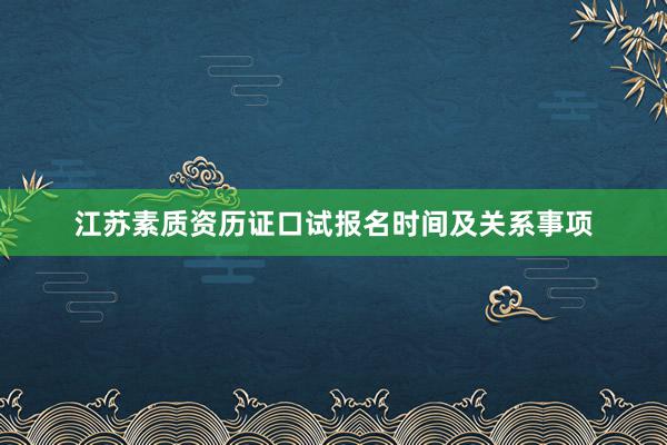 江苏素质资历证口试报名时间及关系事项